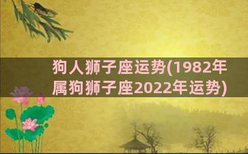 狗人狮子座运势(1982年属狗狮子座2022年运势)