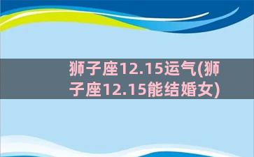 狮子座12.15运气(狮子座12.15能结婚女)