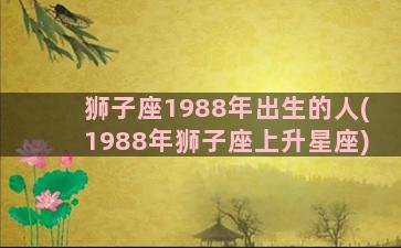 狮子座1988年出生的人(1988年狮子座上升星座)