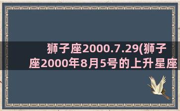 狮子座2000.7.29(狮子座2000年8月5号的上升星座)