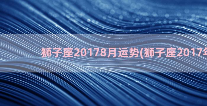 狮子座20178月运势(狮子座2017年运势)