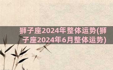 狮子座2024年整体运势(狮子座2024年6月整体运势)