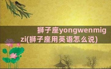 狮子座yongwenmigzi(狮子座用英语怎么说)