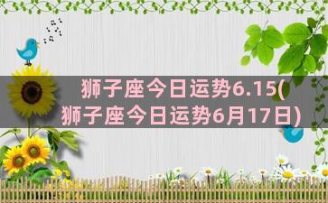 狮子座今日运势6.15(狮子座今日运势6月17日)