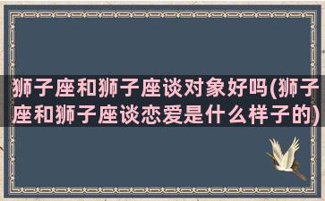 狮子座和狮子座谈对象好吗(狮子座和狮子座谈恋爱是什么样子的)