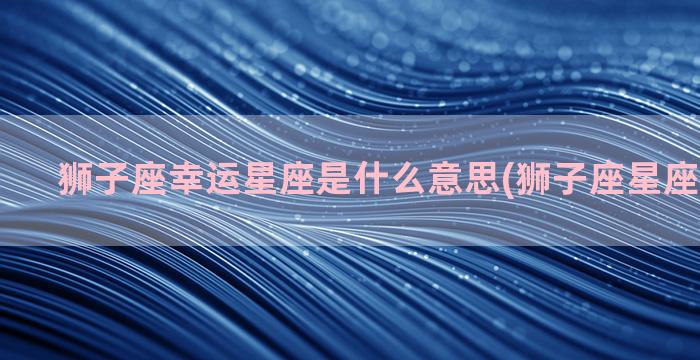 狮子座幸运星座是什么意思(狮子座星座幸运颜色)