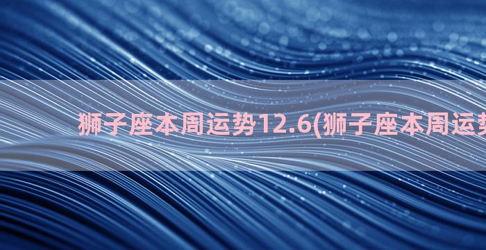 狮子座本周运势12.6(狮子座本周运势11月)