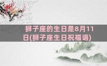 狮子座的生日是8月11日(狮子座生日祝福语)