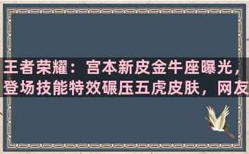 王者荣耀：宫本新皮金牛座曝光，登场技能特效碾压五虎皮肤，网友：好帅啊！如何评价