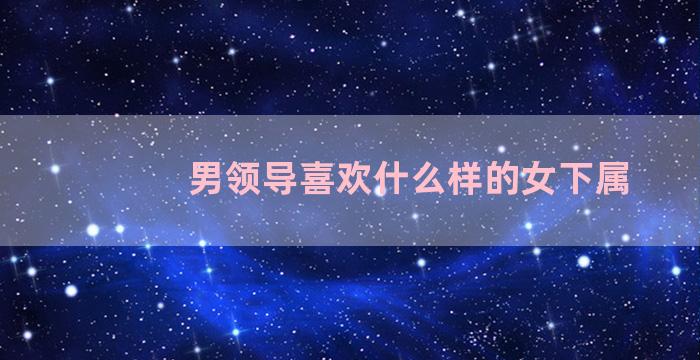 男领导喜欢什么样的女下属