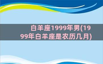 白羊座1999年男(1999年白羊座是农历几月)