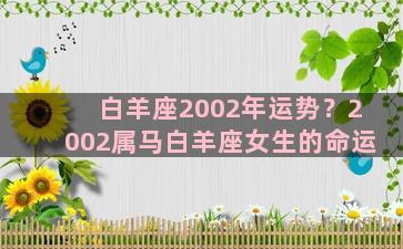 白羊座2002年运势？2002属马白羊座女生的命运