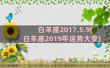 白羊座2017.5.9(白羊座2019年运势大变)