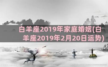 白羊座2019年家庭婚姻(白羊座2019年2月20日运势)