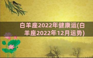 白羊座2022年健康运(白羊座2022年12月运势)
