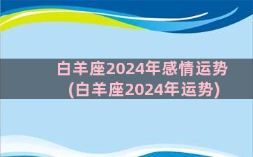 白羊座2024年感情运势(白羊座2024年运势)