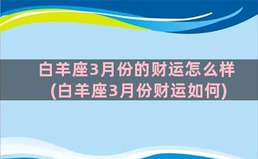 白羊座3月份的财运怎么样(白羊座3月份财运如何)