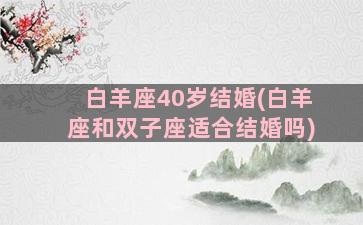 白羊座40岁结婚(白羊座和双子座适合结婚吗)