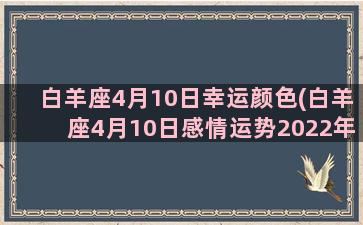 白羊座4月10日幸运颜色(白羊座4月10日感情运势2022年)