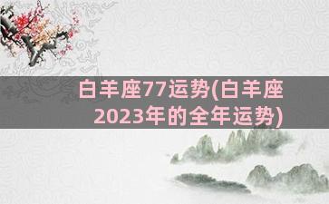 白羊座77运势(白羊座2023年的全年运势)