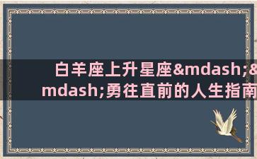 白羊座上升星座——勇往直前的人生指南白羊座上升星座的人们充满着自信和热情，他们是个充满活力、勇气和冲动的人。在这样的人生旅途中，白羊座上升星座的人们需要一个指南