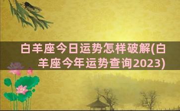 白羊座今日运势怎样破解(白羊座今年运势查询2023)