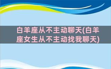 白羊座从不主动聊天(白羊座女生从不主动找我聊天)