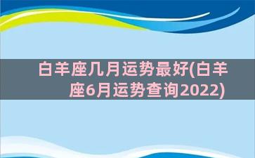 白羊座几月运势最好(白羊座6月运势查询2022)