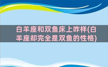 白羊座和双鱼床上咋样(白羊座却完全是双鱼的性格)