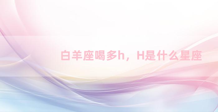 白羊座喝多h，H是什么星座