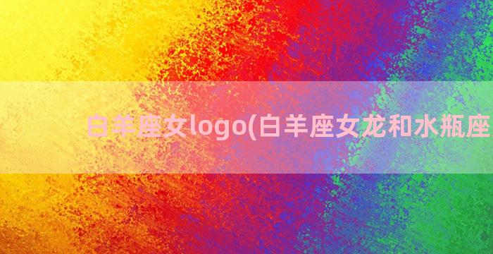 白羊座女logo(白羊座女龙和水瓶座虎男)