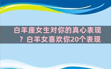 白羊座女生对你的真心表现？白羊女喜欢你20个表现