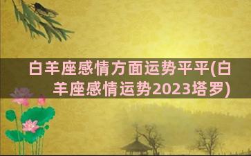 白羊座感情方面运势平平(白羊座感情运势2023塔罗)