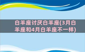 白羊座讨厌白羊座(3月白羊座和4月白羊座不一样)