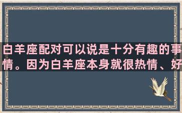 白羊座配对可以说是十分有趣的事情。因为白羊座本身就很热情、好动，非常具有冲劲，所以和哪个星座匹配、会有什么样的互动都是很有意思的话题。1.与狮子座配对——共同体