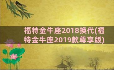 福特金牛座2018换代(福特金牛座2019款尊享版)