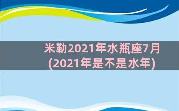 米勒2021年水瓶座7月(2021年是不是水年)