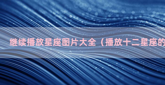 继续播放星座图片大全（播放十二星座的所有图片）