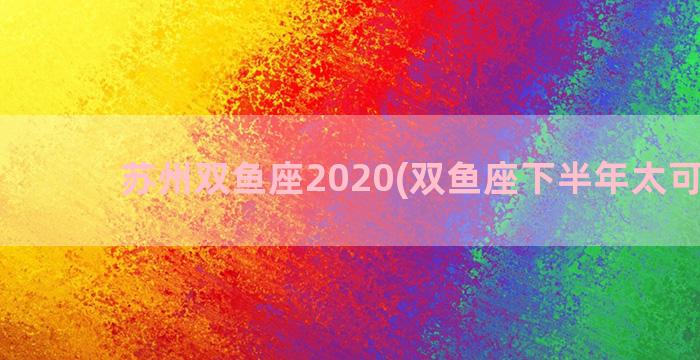 苏州双鱼座2020(双鱼座下半年太可怕了)