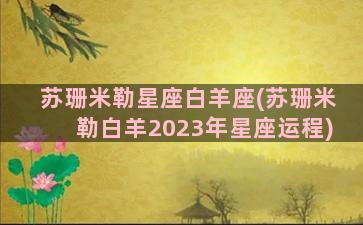 苏珊米勒星座白羊座(苏珊米勒白羊2023年星座运程)