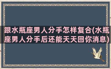 跟水瓶座男人分手怎样复合(水瓶座男人分手后还能天天回你消息)