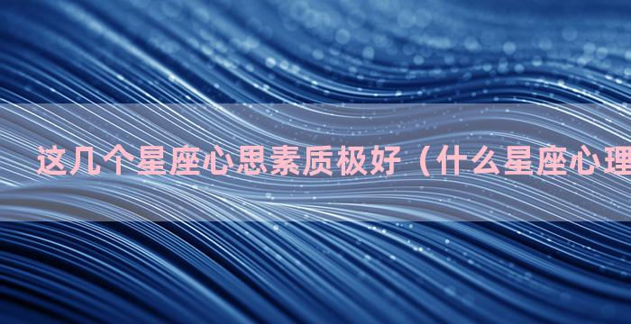 这几个星座心思素质极好（什么星座心理素质最差）