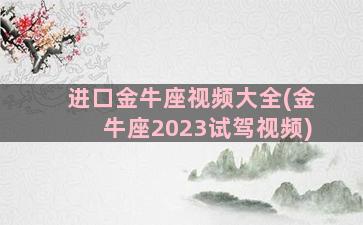 进口金牛座视频大全(金牛座2023试驾视频)