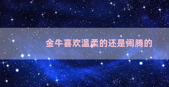 金牛喜欢温柔的还是闹腾的