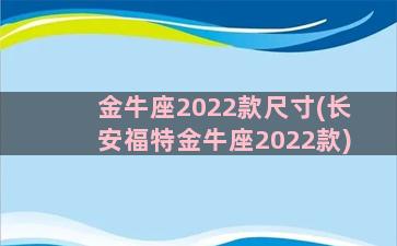 金牛座2022款尺寸(长安福特金牛座2022款)