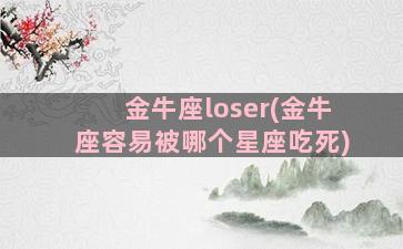 金牛座loser(金牛座容易被哪个星座吃死)