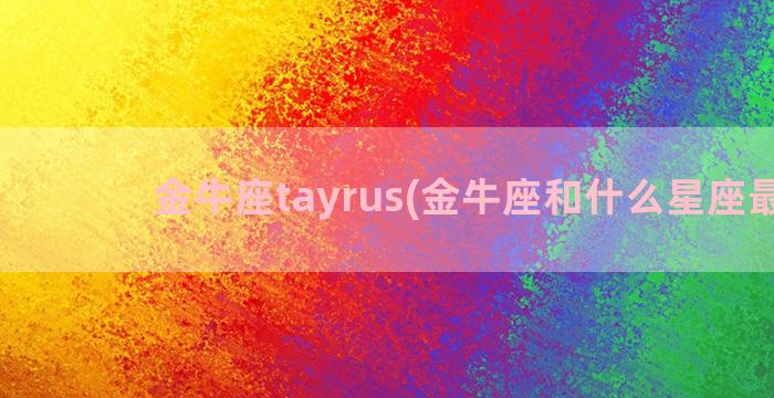 金牛座tayrus(金牛座和什么星座最配)