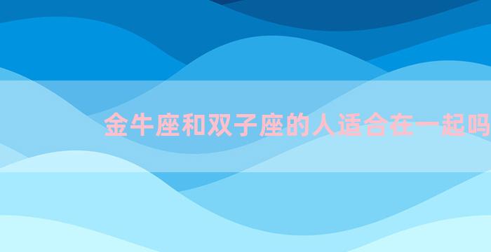 金牛座和双子座的人适合在一起吗