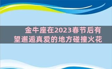 金牛座在2023春节后有望邂逅真爱的地方碰撞火花