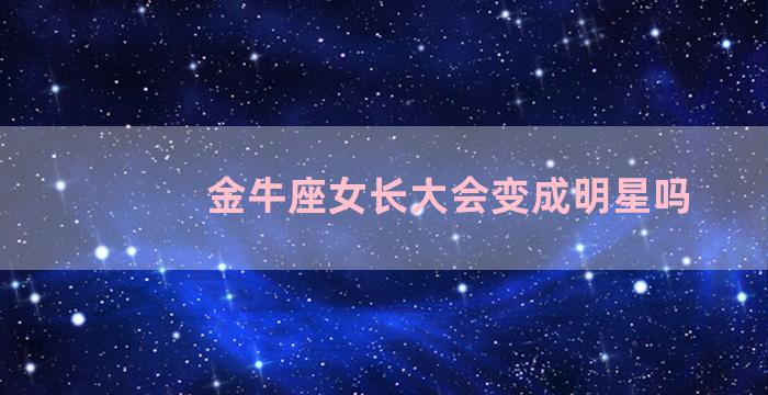 金牛座女长大会变成明星吗